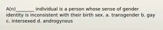 A(n)________ individual is a person whose sense of gender identity is inconsistent with their birth sex. a. transgender b. gay c. intersexed d. androgynous