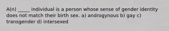 A(n) _____ individual is a person whose sense of gender identity does not match their birth sex. a) androgynous b) gay c) transgender d) intersexed