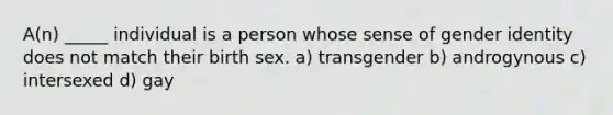 A(n) _____ individual is a person whose sense of gender identity does not match their birth sex. a) transgender b) androgynous c) intersexed d) gay