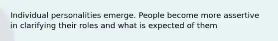 Individual personalities emerge. People become more assertive in clarifying their roles and what is expected of them