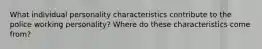 What individual personality characteristics contribute to the police working personality? Where do these characteristics come from?