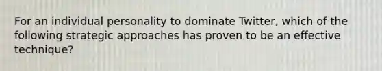 For an individual personality to dominate Twitter, which of the following strategic approaches has proven to be an effective technique?