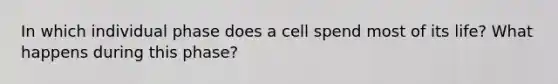 In which individual phase does a cell spend most of its life? What happens during this phase?