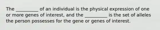 The __________ of an individual is the physical expression of one or more genes of interest, and the __________ is the set of alleles the person possesses for the gene or genes of interest.