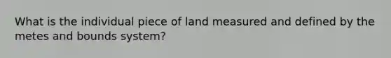 What is the individual piece of land measured and defined by the metes and bounds system?