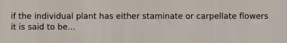 if the individual plant has either staminate or carpellate flowers it is said to be...