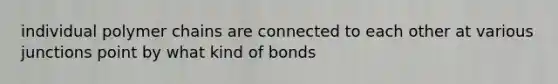 individual polymer chains are connected to each other at various junctions point by what kind of bonds