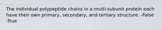 The individual polypeptide chains in a multi-subunit protein each have their own primary, secondary, and tertiary structure. -False -True