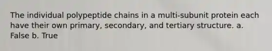 The individual polypeptide chains in a multi-subunit protein each have their own primary, secondary, and tertiary structure. a. False b. True