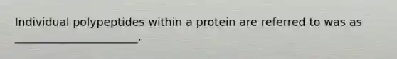 Individual polypeptides within a protein are referred to was as ______________________.