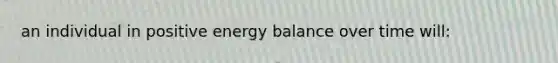 an individual in positive energy balance over time will: