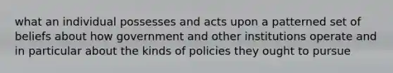 what an individual possesses and acts upon a patterned set of beliefs about how government and other institutions operate and in particular about the kinds of policies they ought to pursue