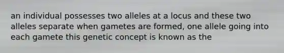 an individual possesses two alleles at a locus and these two alleles separate when gametes are formed, one allele going into each gamete this genetic concept is known as the