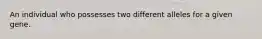 An individual who possesses two different alleles for a given gene.