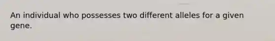 An individual who possesses two different alleles for a given gene.