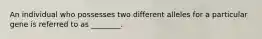 An individual who possesses two different alleles for a particular gene is referred to as ________.