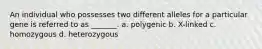 An individual who possesses two different alleles for a particular gene is referred to as _______. a. polygenic b. X-linked c. homozygous d. heterozygous