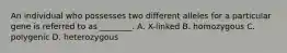 An individual who possesses two different alleles for a particular gene is referred to as ________. A. X-linked B. homozygous C. polygenic D. heterozygous