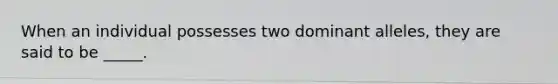 When an individual possesses two dominant alleles, they are said to be _____.