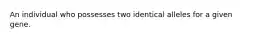 An individual who possesses two identical alleles for a given gene.