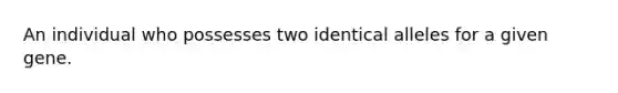 An individual who possesses two identical alleles for a given gene.