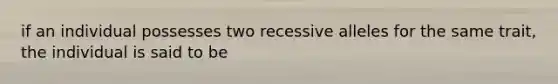 if an individual possesses two recessive alleles for the same trait, the individual is said to be