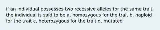 if an individual possesses two recessive alleles for the same trait, the individual is said to be a. homozygous for the trait b. haploid for the trait c. heterozygous for the trait d. mutated