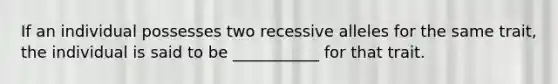 If an individual possesses two recessive alleles for the same trait, the individual is said to be ___________ for that trait.