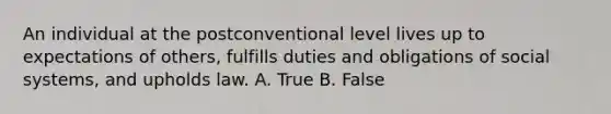 An individual at the postconventional level lives up to expectations of others, fulfills duties and obligations of social systems, and upholds law. A. True B. False