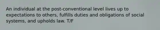 An individual at the post-conventional level lives up to expectations to others, fulfills duties and obligations of social systems, and upholds law. T/F