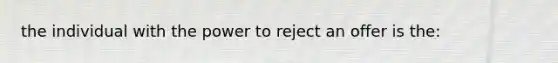 the individual with the power to reject an offer is the: