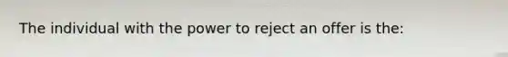 The individual with the power to reject an offer is the: