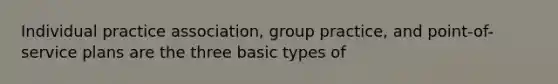 Individual practice association, group practice, and point-of-service plans are the three basic types of