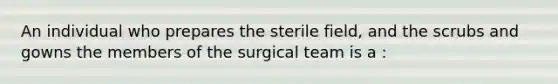 An individual who prepares the sterile field, and the scrubs and gowns the members of the surgical team is a :