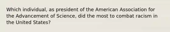 Which individual, as president of the American Association for the Advancement of Science, did the most to combat racism in the United States?​