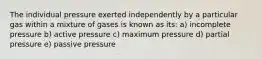 The individual pressure exerted independently by a particular gas within a mixture of gases is known as its: a) incomplete pressure b) active pressure c) maximum pressure d) partial pressure e) passive pressure