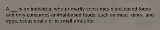 A ___ is an individual who primarily consumes plant-based foods and only consumes animal-based foods, such as meat, dairy, and eggs, occasionally or in small amounts.