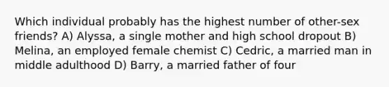 Which individual probably has the highest number of other-sex friends? A) Alyssa, a single mother and high school dropout B) Melina, an employed female chemist C) Cedric, a married man in middle adulthood D) Barry, a married father of four