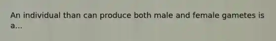 An individual than can produce both male and female gametes is a...