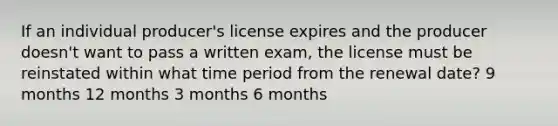 If an individual producer's license expires and the producer doesn't want to pass a written exam, the license must be reinstated within what time period from the renewal date? 9 months 12 months 3 months 6 months