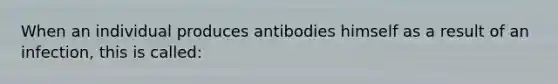 When an individual produces antibodies himself as a result of an infection, this is called: