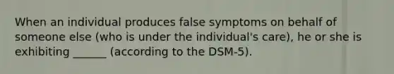 When an individual produces false symptoms on behalf of someone else (who is under the individual's care), he or she is exhibiting ______ (according to the DSM-5).