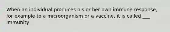 When an individual produces his or her own immune response, for example to a microorganism or a vaccine, it is called ___ immunity