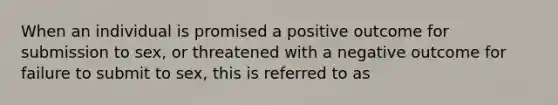 When an individual is promised a positive outcome for submission to sex, or threatened with a negative outcome for failure to submit to sex, this is referred to as