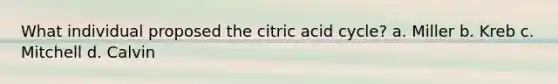 What individual proposed the citric acid cycle? a. Miller b. Kreb c. Mitchell d. Calvin