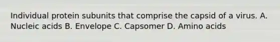 Individual protein subunits that comprise the capsid of a virus. A. Nucleic acids B. Envelope C. Capsomer D. Amino acids