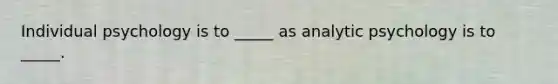 Individual psychology is to _____ as analytic psychology is to _____.