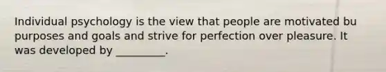 Individual psychology is the view that people are motivated bu purposes and goals and strive for perfection over pleasure. It was developed by _________.