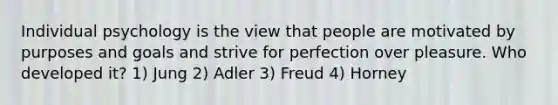 Individual psychology is the view that people are motivated by purposes and goals and strive for perfection over pleasure. Who developed it? 1) Jung 2) Adler 3) Freud 4) Horney