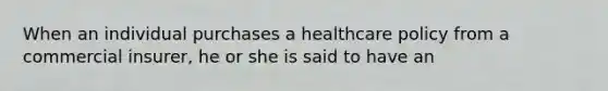 When an individual purchases a healthcare policy from a commercial insurer, he or she is said to have an